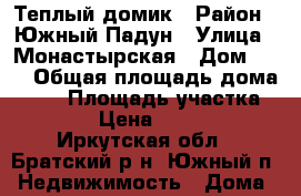 Теплый домик › Район ­ Южный Падун › Улица ­ Монастырская › Дом ­ 42 › Общая площадь дома ­ 54 › Площадь участка ­ 15 › Цена ­ 1 750 - Иркутская обл., Братский р-н, Южный п. Недвижимость » Дома, коттеджи, дачи продажа   . Иркутская обл.